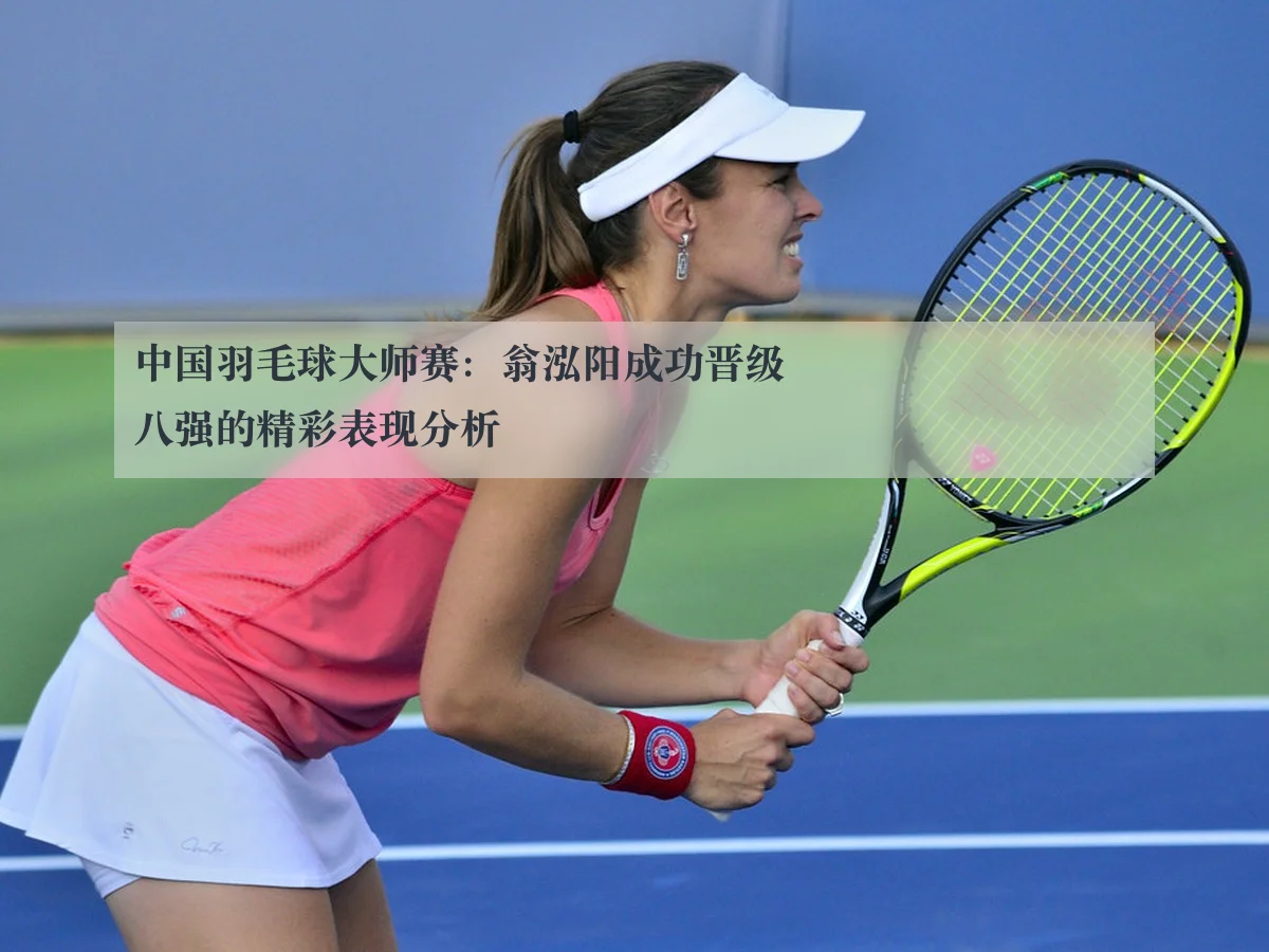中国羽毛球大师赛：翁泓阳成功晋级八强的精彩表现分析